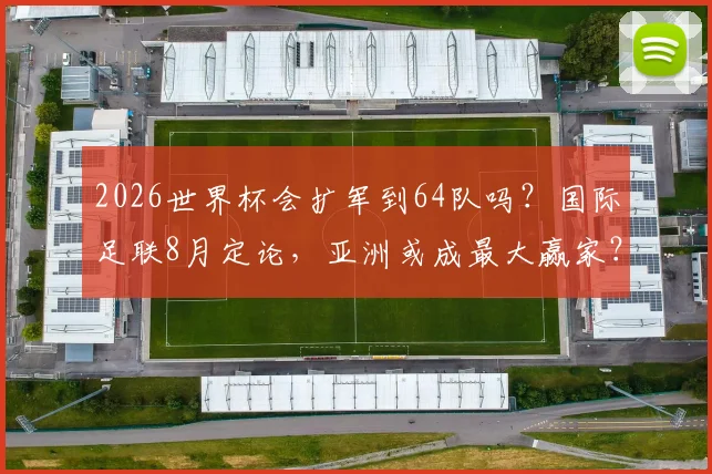 2026世界杯会扩军到64队吗？国际足联8月定论，亚洲或成最大赢家？名额分配详解