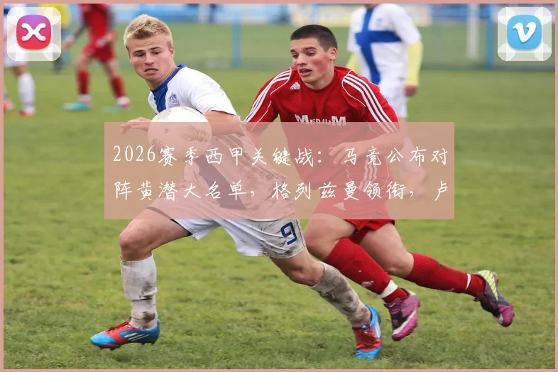 2026赛季西甲关键战：马竞公布对阵黄潜大名单，格列兹曼领衔，卢克曼在列，“小蜘蛛”阿尔瓦雷斯缺席引关注
