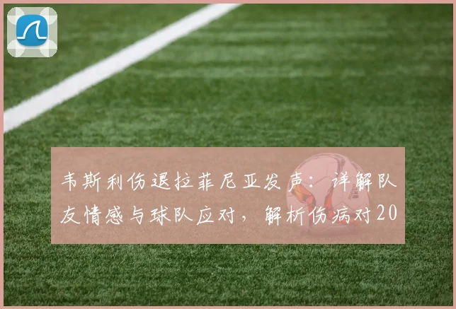 韦斯利伤退拉菲尼亚发声：详解队友情感与球队应对，解析伤病对2026赛季的潜在影响