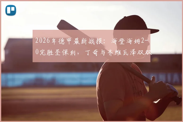 2026年德甲最新战报:海登海姆2-0完胜圣保利,丁奇与齐维瓦泽双双建功,比赛详情与球员表现分析