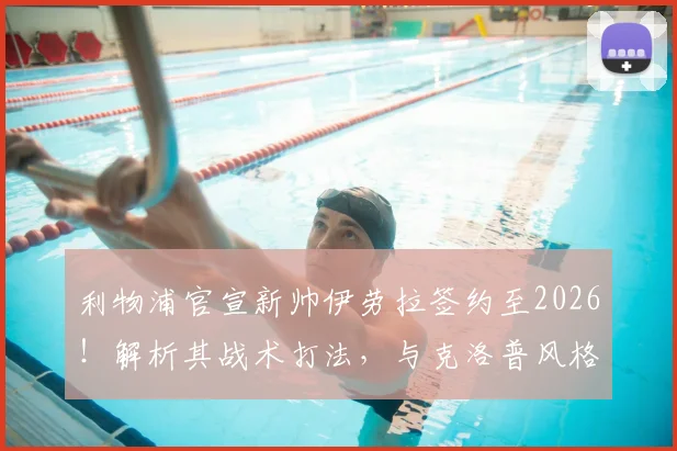 利物浦官宣新帅伊劳拉签约至2026!解析其战术打法,与克洛普风格差异及执教前景展望
