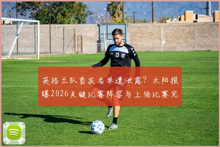 英格兰队首发名单遭泄露？太阳报曝2026关键比赛阵容与上场比赛完全一致