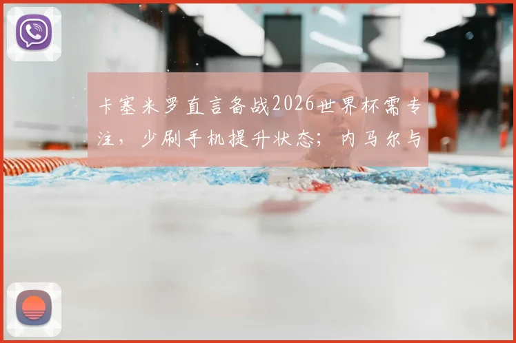 卡塞米罗直言备战2026世界杯需专注，少刷手机提升状态；内马尔与巴西队友地位平等无特殊