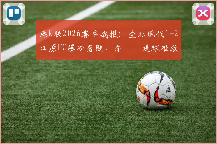 韩K联2026赛季战报：全北现代1-2江原FC爆冷落败，李昇祐进球难救主，附比赛深度分析与全场数据回顾