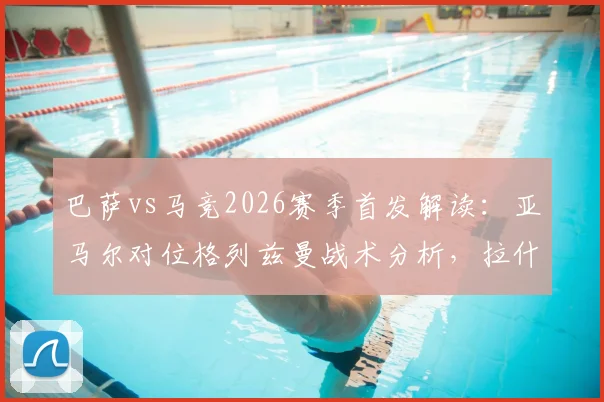巴萨vs马竞2026赛季首发解读:亚马尔对位格列兹曼战术分析,拉什福德与小蜘蛛角色解析