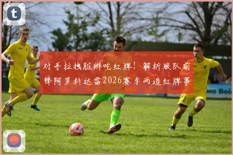 对手拉拽脏辫吃红牌！解析狼队前锋阿罗科达雷2026赛季两造红牌事件：独特发型成战术优势？