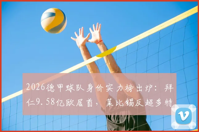 2026德甲球队身价实力榜出炉：拜仁9.58亿欧居首，莱比锡反超多特夺亚军