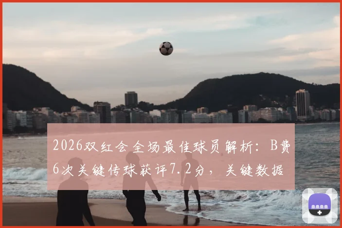 2026双红会全场最佳球员解析：B费6次关键传球获评7.2分，关键数据统计与评分标准一览