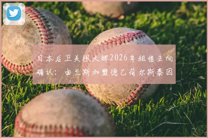 日本后卫关根大辉2026年租借去向确认：由兰斯加盟德乙荷尔斯泰因一年