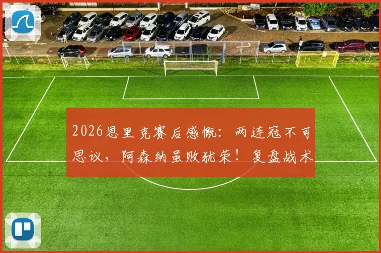 2026恩里克赛后感慨：两连冠不可思议，阿森纳虽败犹荣！复盘战术与赛季表现