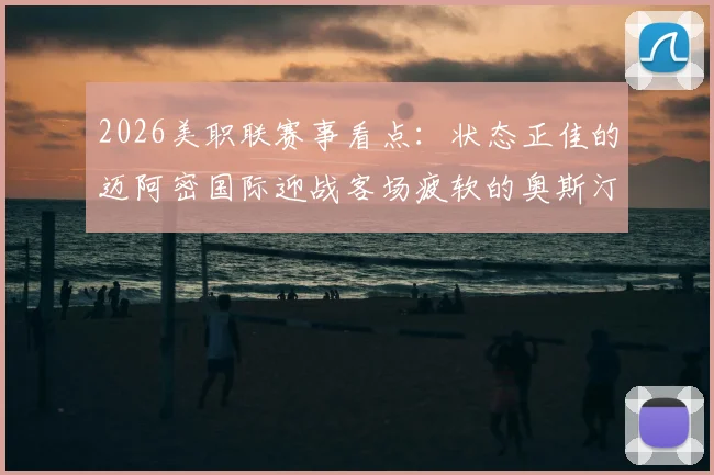 2026美职联赛事看点:状态正佳的迈阿密国际迎战客场疲软的奥斯汀FC,胜负天平如何倾斜?
