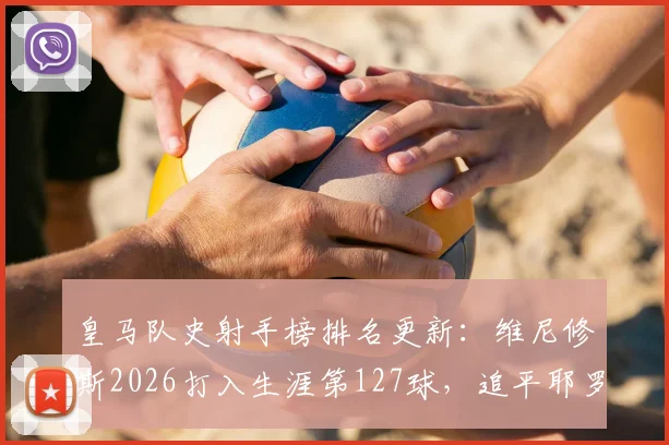 皇马队史射手榜排名更新：维尼修斯2026打入生涯第127球，追平耶罗位列第13，现役球员谁能进前十？