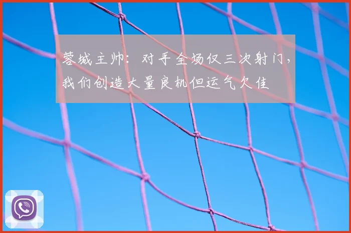 蓉城主帅：对手全场仅三次射门，我们创造大量良机但运气欠佳