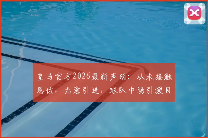 皇马官方2026最新声明：从未接触恩佐，无意引进，球队中场引援目标究竟指向谁？