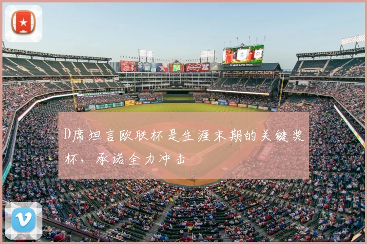 D席坦言欧联杯是生涯末期的关键奖杯，承诺全力冲击