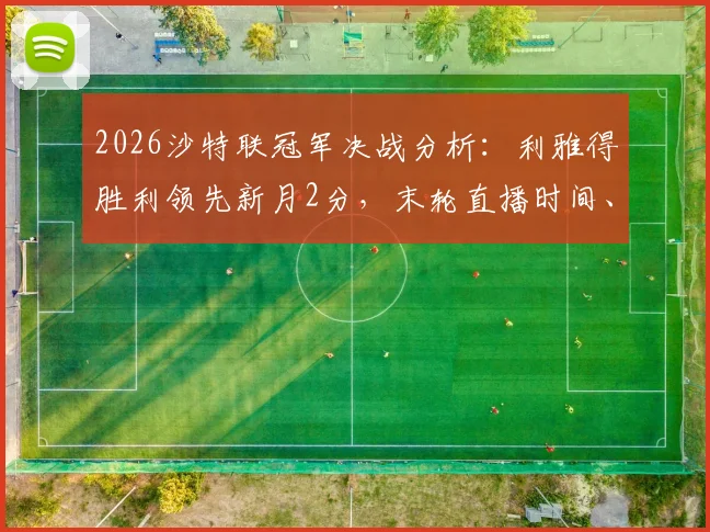 2026沙特联冠军决战分析：利雅得胜利领先新月2分，末轮直播时间、夺冠条件及关键球员数据一览