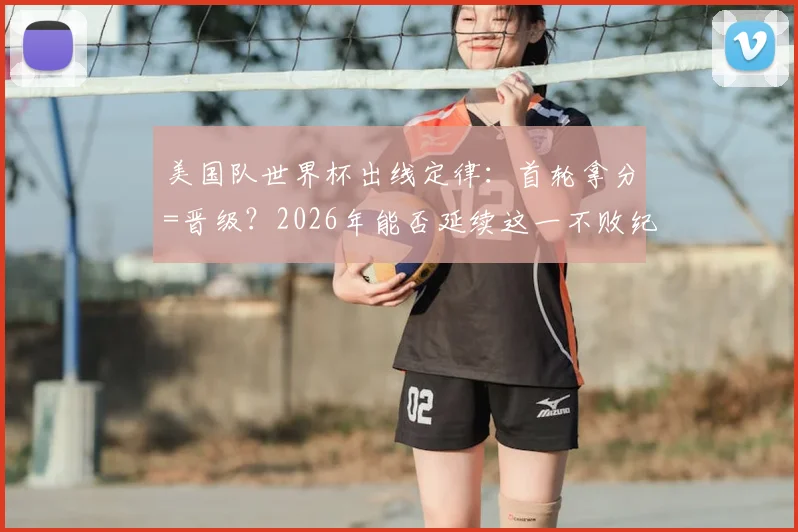 美国队世界杯出线定律：首轮拿分=晋级？2026年能否延续这一不败纪录深度分析