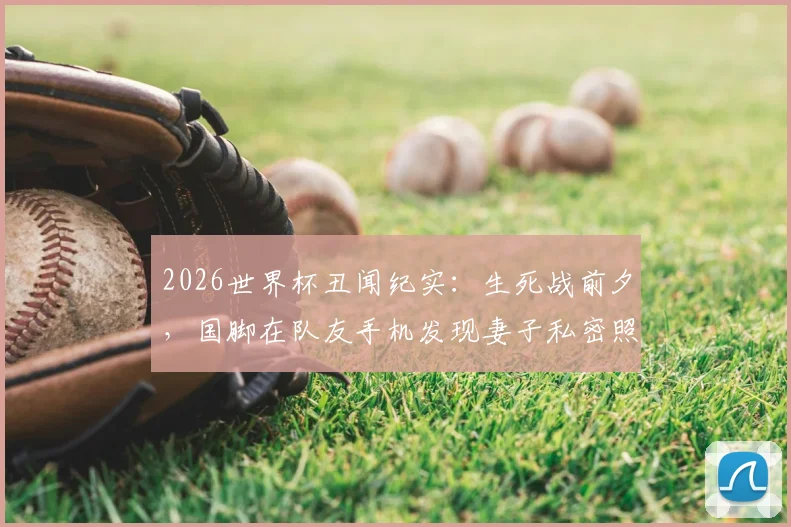 2026世界杯丑闻纪实：生死战前夕，国脚在队友手机发现妻子私密照，如何毁掉一支球队？