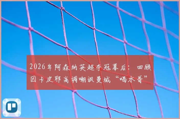 2026年阿森纳英超夺冠幕后：回顾因卡皮耶高调嘲讽曼城“喝水哥”的名场面，解读枪手如何终结曼城王朝