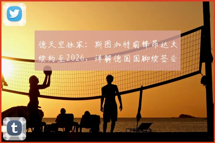 德天空独家:斯图加特前锋昂达夫续约至2026,详解德国国脚续签合同的影响与未来展望