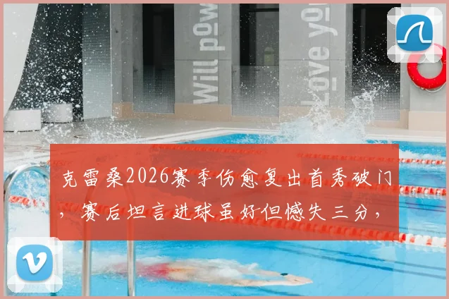 克雷桑2026赛季伤愈复出首秀破门,赛后坦言进球虽好但憾失三分,独家采访全文回顾