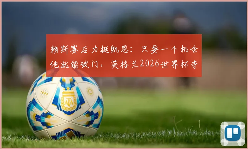 赖斯赛后力挺凯恩：只要一个机会他就能破门，英格兰2026世界杯夺冠关键在他