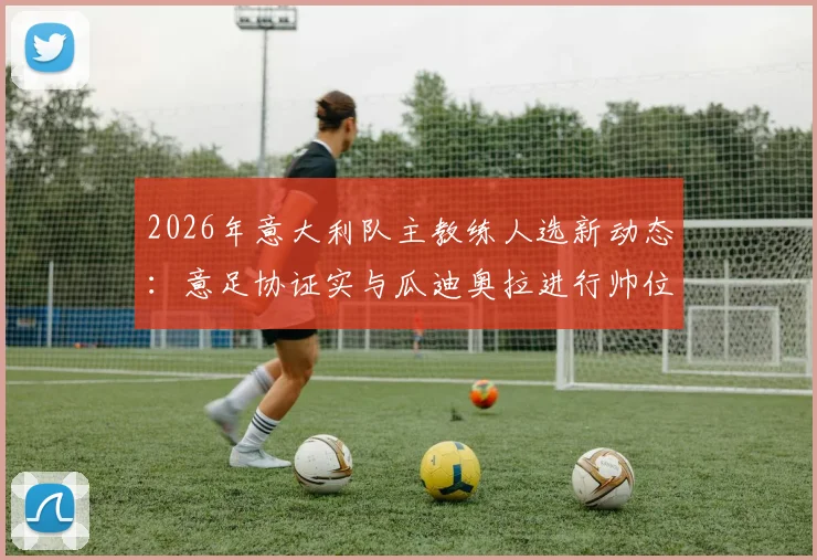 2026年意大利队主教练人选新动态：意足协证实与瓜迪奥拉进行帅位谈判，分析执教可能性与进展细节