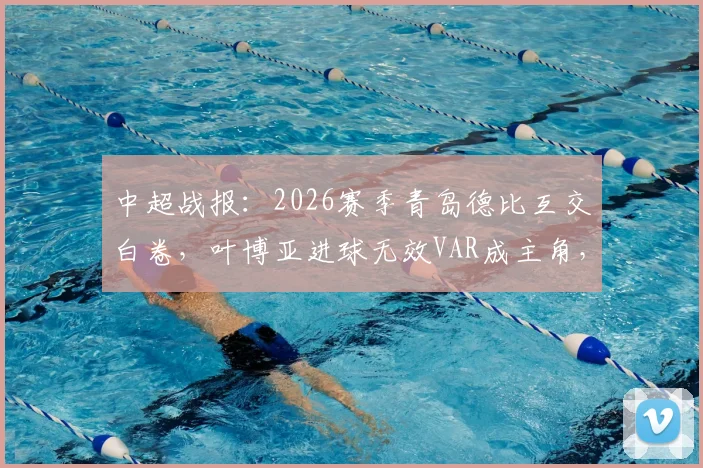 中超战报：2026赛季青岛德比互交白卷，叶博亚进球无效VAR成主角，海牛0-0西海岸全解析