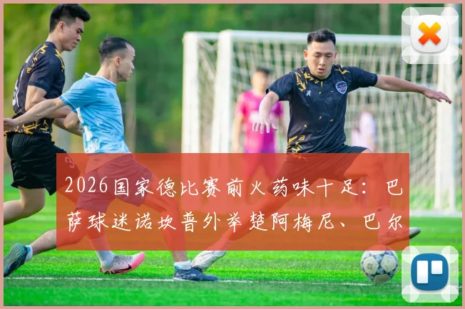 2026国家德比赛前火药味十足：巴萨球迷诺坎普外举楚阿梅尼、巴尔韦德拳击图嘲讽，现场图片与事件起因深度追踪