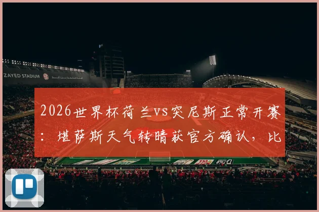2026世界杯荷兰vs突尼斯正常开赛：堪萨斯天气转晴获官方确认，比赛时间地点详解