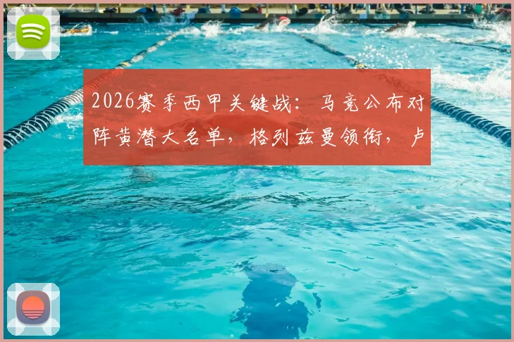 2026赛季西甲关键战:马竞公布对阵黄潜大名单,格列兹曼领衔,卢克曼在列,“小蜘蛛”阿尔瓦雷斯缺席引关注