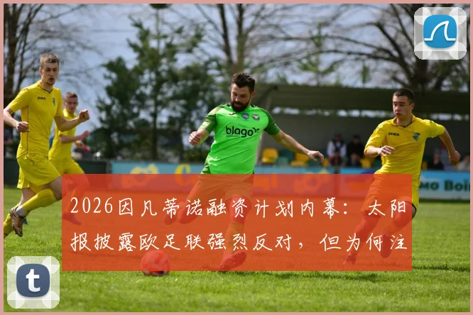 2026因凡蒂诺融资计划内幕：太阳报披露欧足联强烈反对，但为何注定成功？
