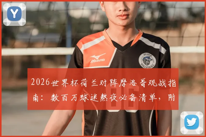 2026世界杯荷兰对阵摩洛哥观战指南：数百万球迷熬夜必备清单，附直播时间与胜负预测