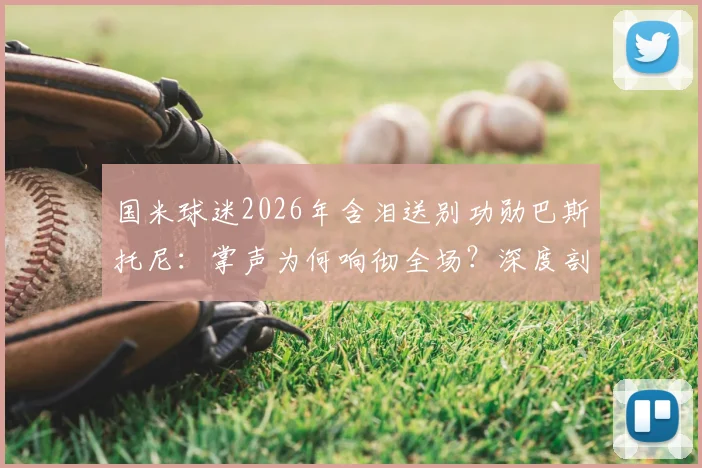 国米球迷2026年含泪送别功勋巴斯托尼:掌声为何响彻全场?深度剖析离队原因与未来影响