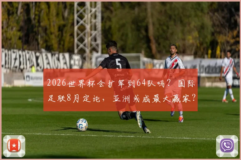 2026世界杯会扩军到64队吗？国际足联8月定论，亚洲或成最大赢家？名额分配详解