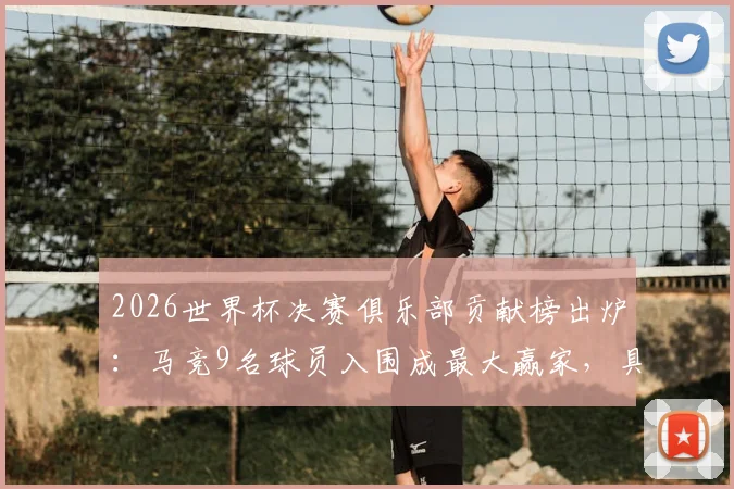 2026世界杯决赛俱乐部贡献榜出炉:马竞9名球员入围成最大赢家,具体名单及球员分析一览