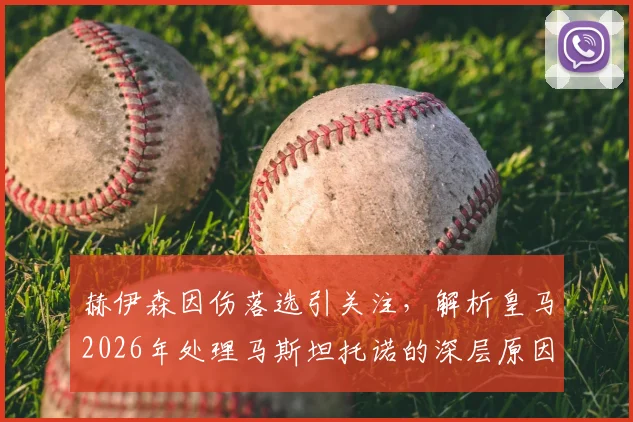 赫伊森因伤落选引关注，解析皇马2026年处理马斯坦托诺的深层原因与潜在下家