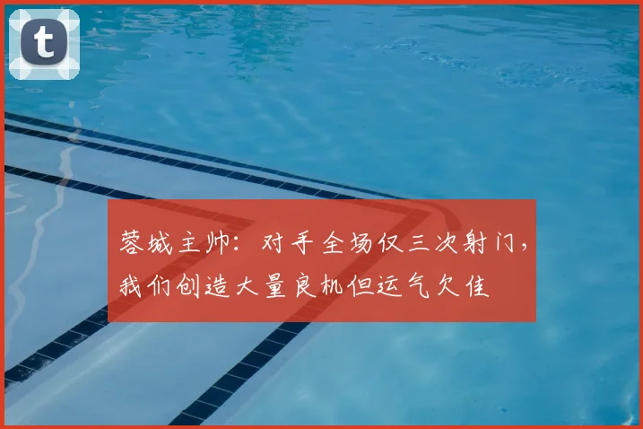 蓉城主帅:对手全场仅三次射门,我们创造大量良机但运气欠佳