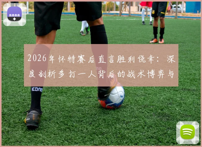 2026年怀特赛后直言胜利侥幸:深度剖析多打一人背后的战术博弈与运气成分