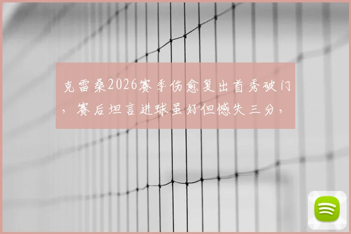 克雷桑2026赛季伤愈复出首秀破门，赛后坦言进球虽好但憾失三分，独家采访全文回顾