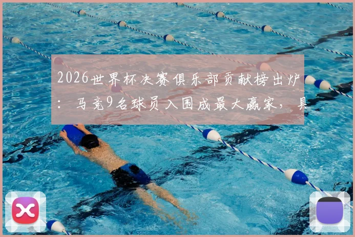 2026世界杯决赛俱乐部贡献榜出炉：马竞9名球员入围成最大赢家，具体名单及球员分析一览