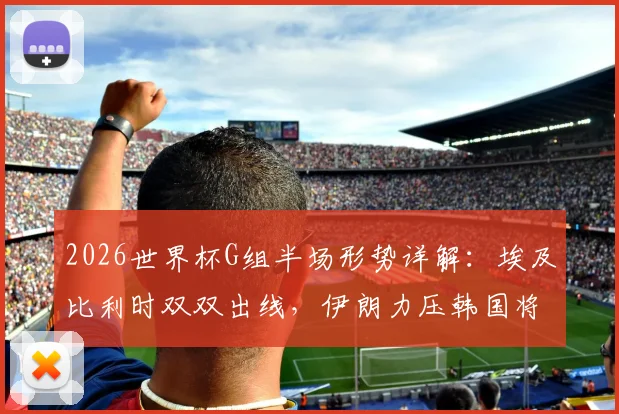 2026世界杯G组半场形势详解：埃及比利时双双出线，伊朗力压韩国将其逼入绝境，附实时积分榜深度分析