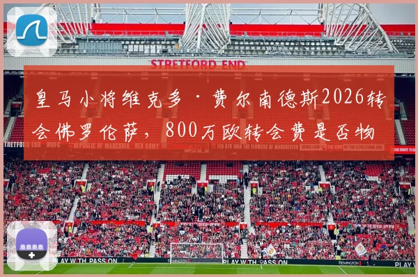 皇马小将维克多·费尔南德斯2026转会佛罗伦萨，800万欧转会费是否物有所值？附球员潜力深度解读