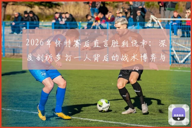 2026年怀特赛后直言胜利侥幸：深度剖析多打一人背后的战术博弈与运气成分