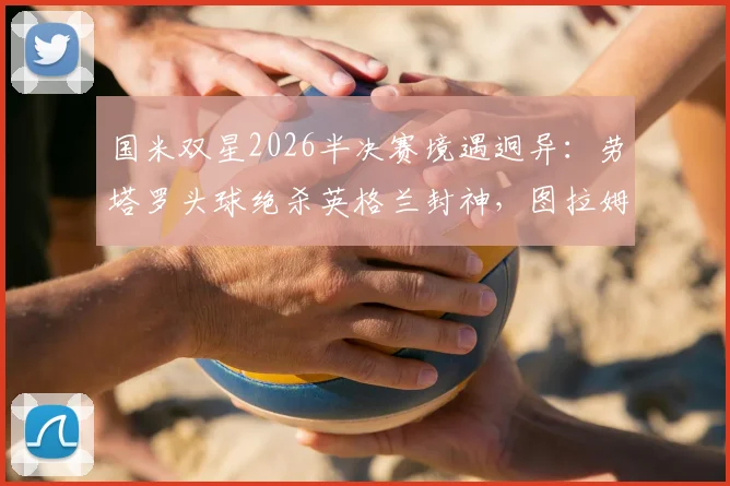 国米双星2026半决赛境遇迥异：劳塔罗头球绝杀英格兰封神，图拉姆坐穿板凳原因解析