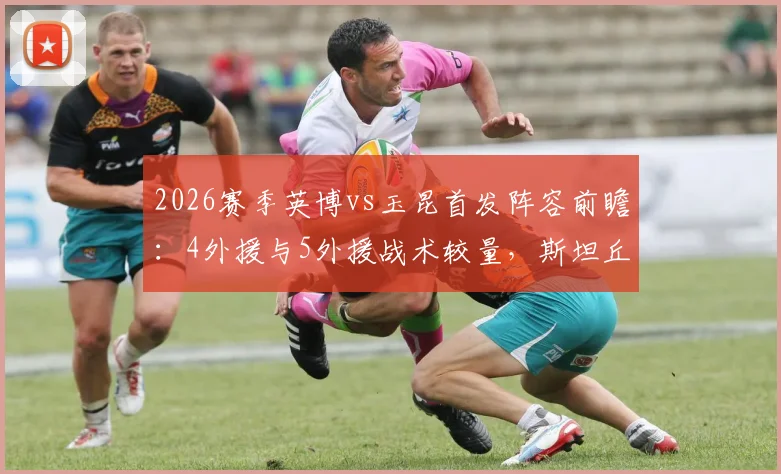 2026赛季英博vs玉昆首发阵容前瞻：4外援与5外援战术较量，斯坦丘奥斯卡核心对决看点分析