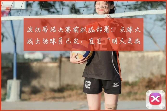 波切蒂诺决赛前权威部署:点球大战出场球员已定,直言“明天是我们的”