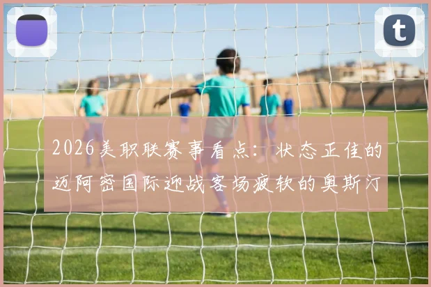 2026美职联赛事看点：状态正佳的迈阿密国际迎战客场疲软的奥斯汀FC，胜负天平如何倾斜？