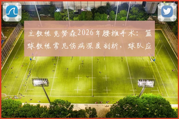 主教练克努森2026年腰椎手术:篮球教练常见伤病深度剖析,球队应急管理与康复指南