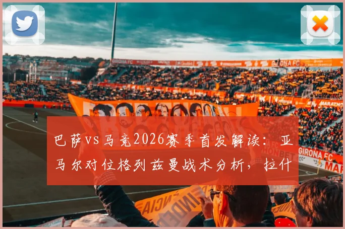 巴萨vs马竞2026赛季首发解读：亚马尔对位格列兹曼战术分析，拉什福德与小蜘蛛角色解析